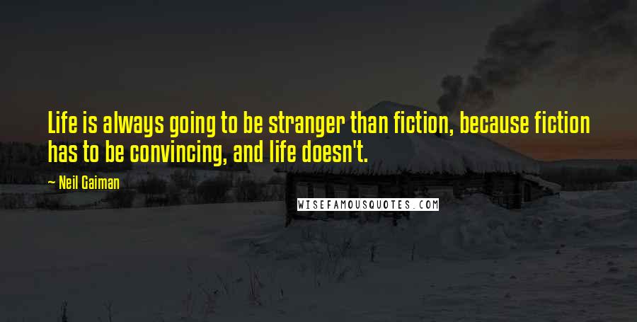 Neil Gaiman Quotes: Life is always going to be stranger than fiction, because fiction has to be convincing, and life doesn't.