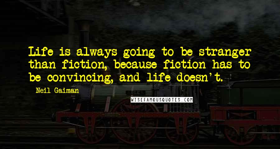 Neil Gaiman Quotes: Life is always going to be stranger than fiction, because fiction has to be convincing, and life doesn't.