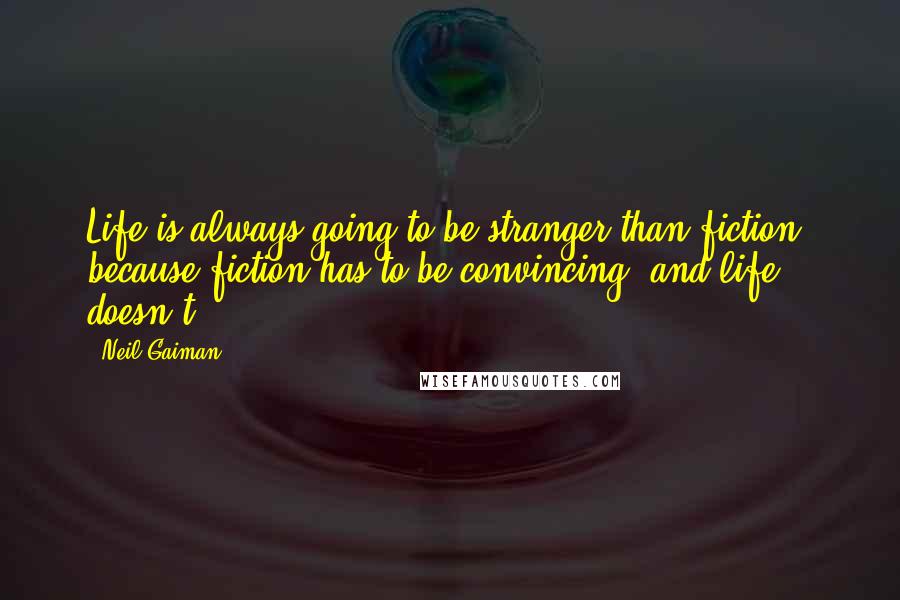 Neil Gaiman Quotes: Life is always going to be stranger than fiction, because fiction has to be convincing, and life doesn't.