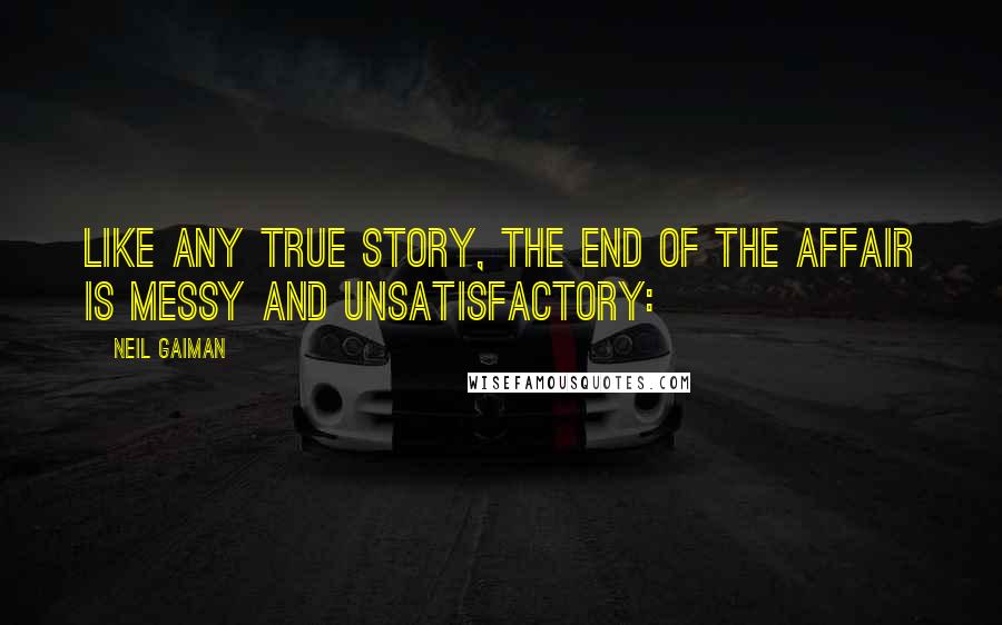 Neil Gaiman Quotes: Like any true story, the end of the affair is messy and unsatisfactory: