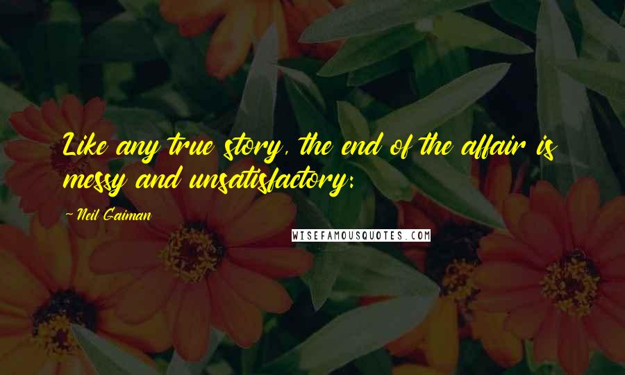 Neil Gaiman Quotes: Like any true story, the end of the affair is messy and unsatisfactory: