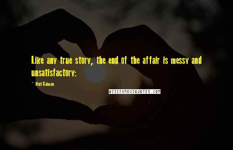 Neil Gaiman Quotes: Like any true story, the end of the affair is messy and unsatisfactory: