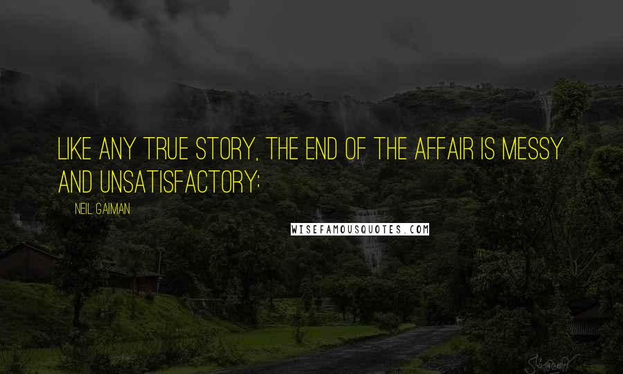 Neil Gaiman Quotes: Like any true story, the end of the affair is messy and unsatisfactory: