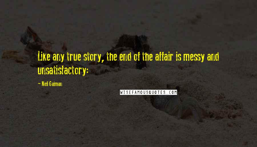 Neil Gaiman Quotes: Like any true story, the end of the affair is messy and unsatisfactory: