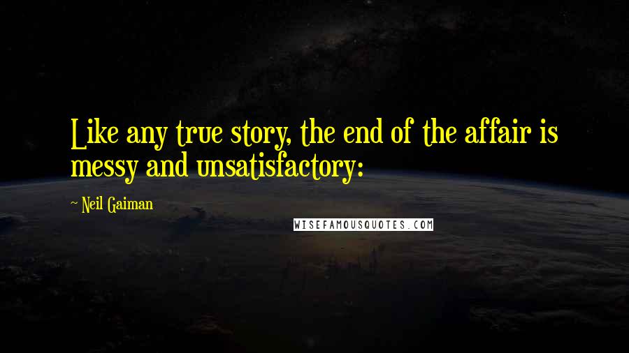 Neil Gaiman Quotes: Like any true story, the end of the affair is messy and unsatisfactory: