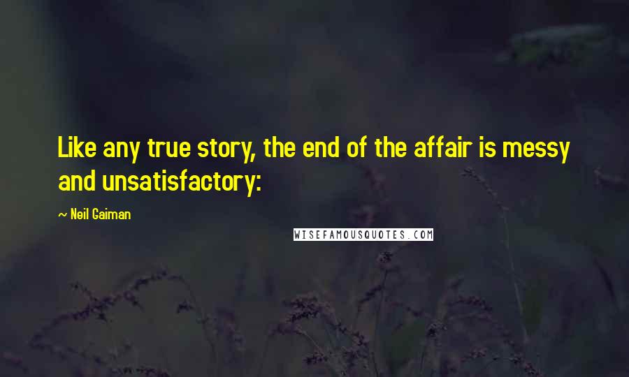 Neil Gaiman Quotes: Like any true story, the end of the affair is messy and unsatisfactory: