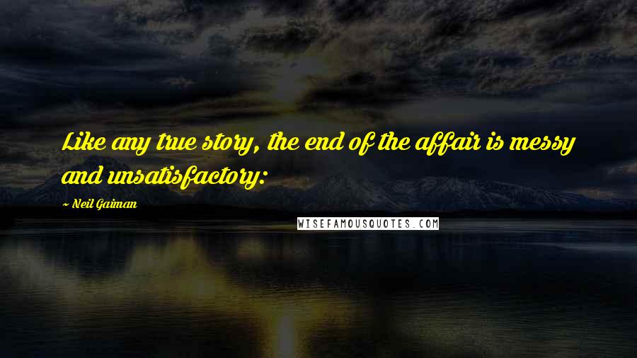 Neil Gaiman Quotes: Like any true story, the end of the affair is messy and unsatisfactory: