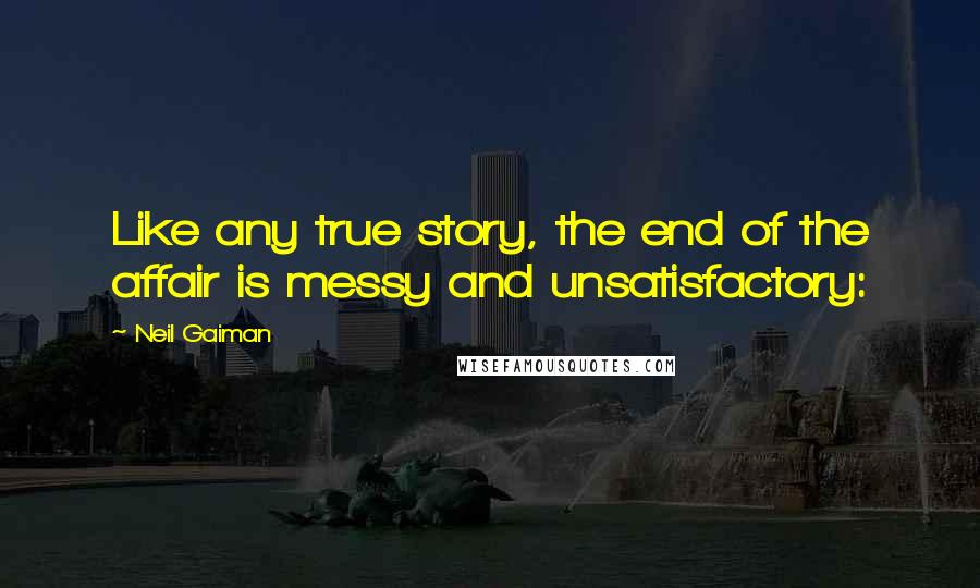 Neil Gaiman Quotes: Like any true story, the end of the affair is messy and unsatisfactory: