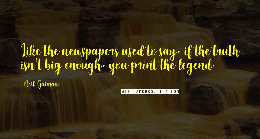 Neil Gaiman Quotes: Like the newspapers used to say, if the truth isn't big enough, you print the legend.