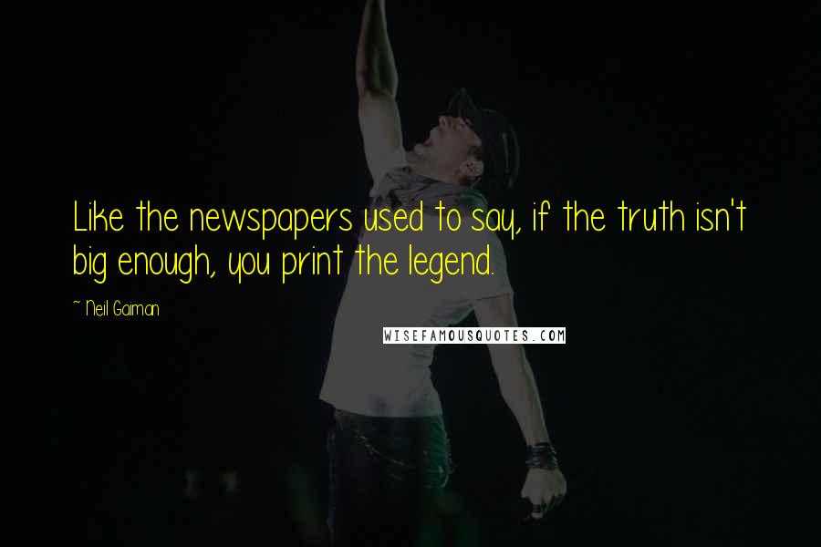 Neil Gaiman Quotes: Like the newspapers used to say, if the truth isn't big enough, you print the legend.