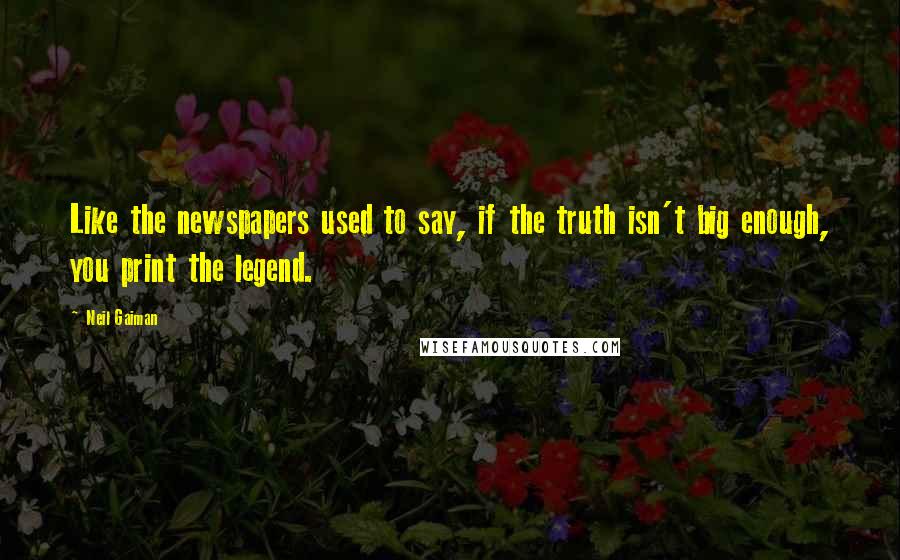 Neil Gaiman Quotes: Like the newspapers used to say, if the truth isn't big enough, you print the legend.