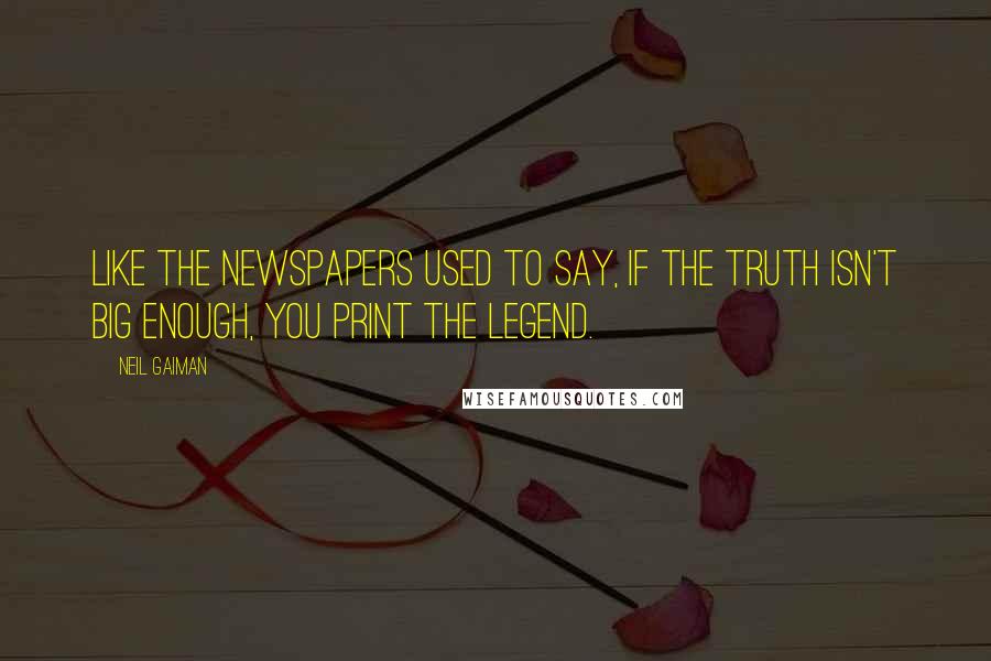 Neil Gaiman Quotes: Like the newspapers used to say, if the truth isn't big enough, you print the legend.