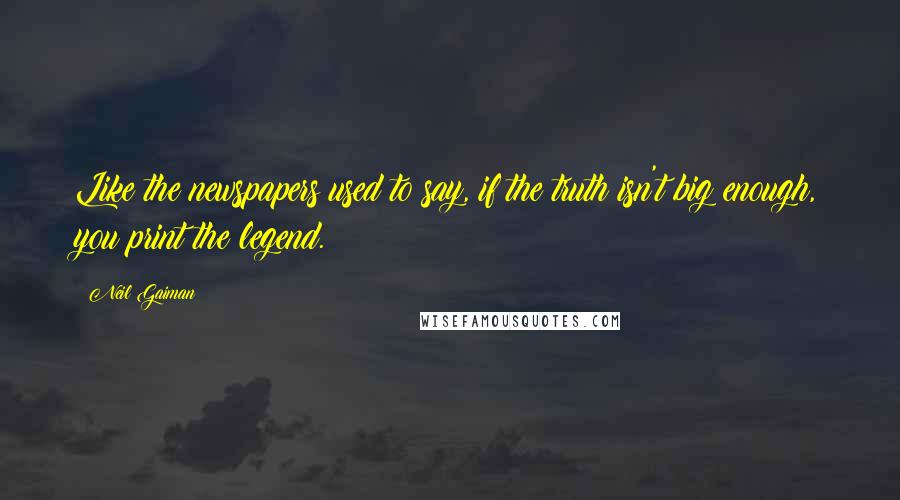 Neil Gaiman Quotes: Like the newspapers used to say, if the truth isn't big enough, you print the legend.