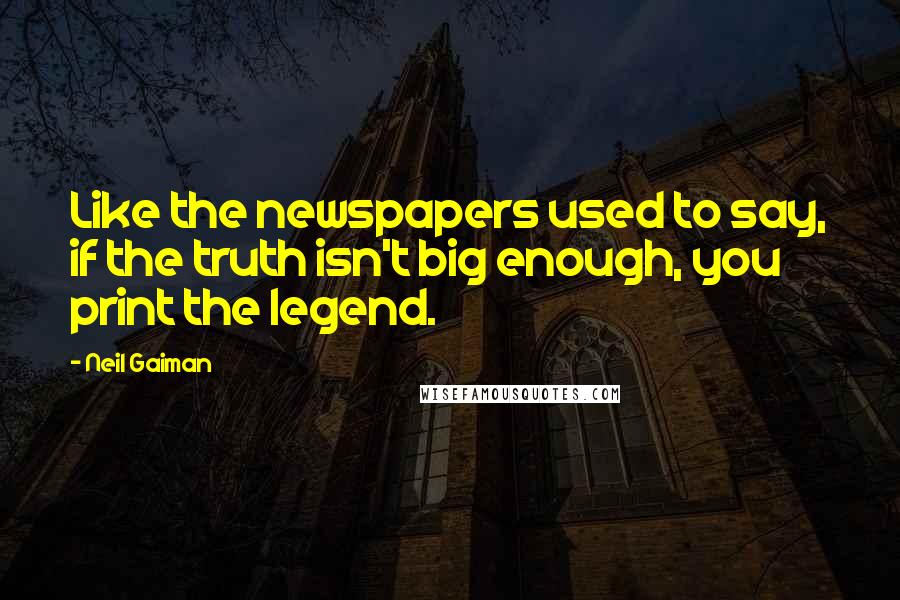 Neil Gaiman Quotes: Like the newspapers used to say, if the truth isn't big enough, you print the legend.