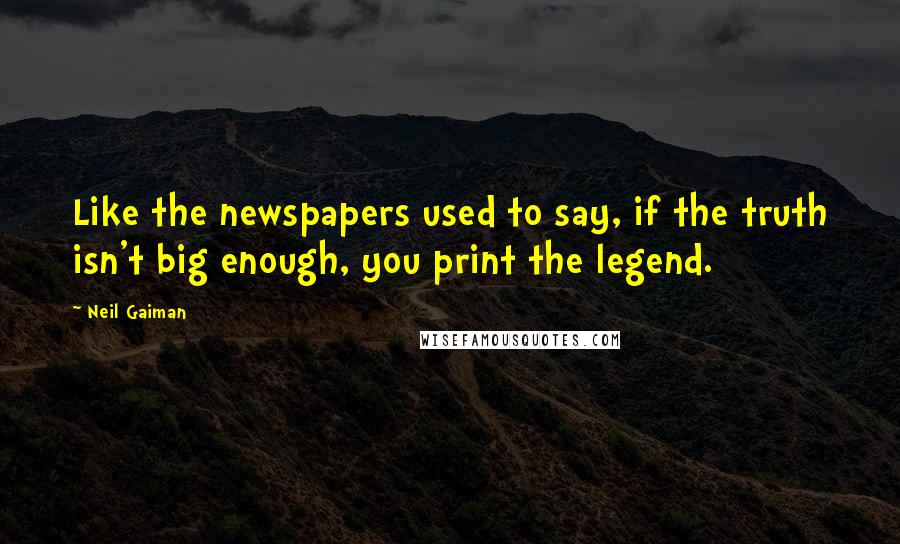 Neil Gaiman Quotes: Like the newspapers used to say, if the truth isn't big enough, you print the legend.