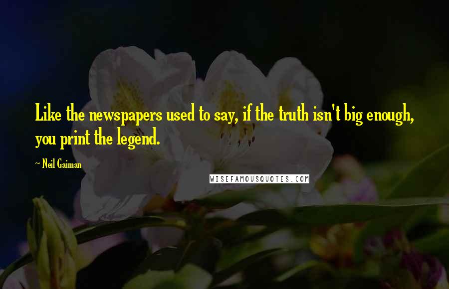 Neil Gaiman Quotes: Like the newspapers used to say, if the truth isn't big enough, you print the legend.