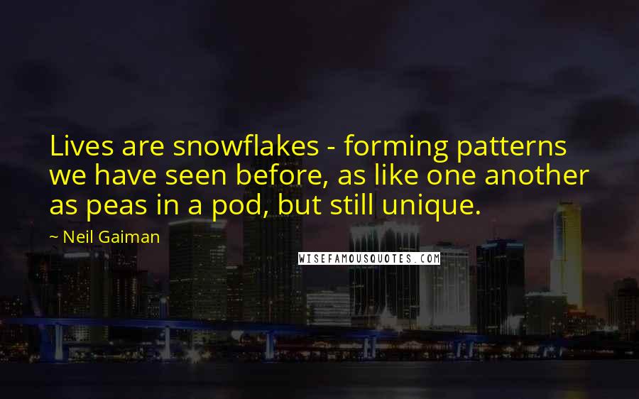 Neil Gaiman Quotes: Lives are snowflakes - forming patterns we have seen before, as like one another as peas in a pod, but still unique.