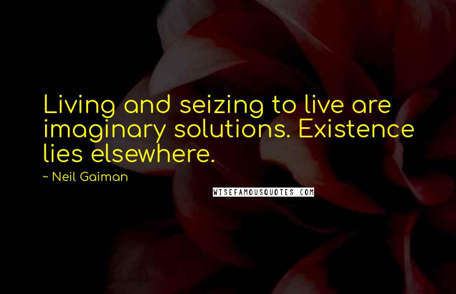 Neil Gaiman Quotes: Living and seizing to live are imaginary solutions. Existence lies elsewhere.