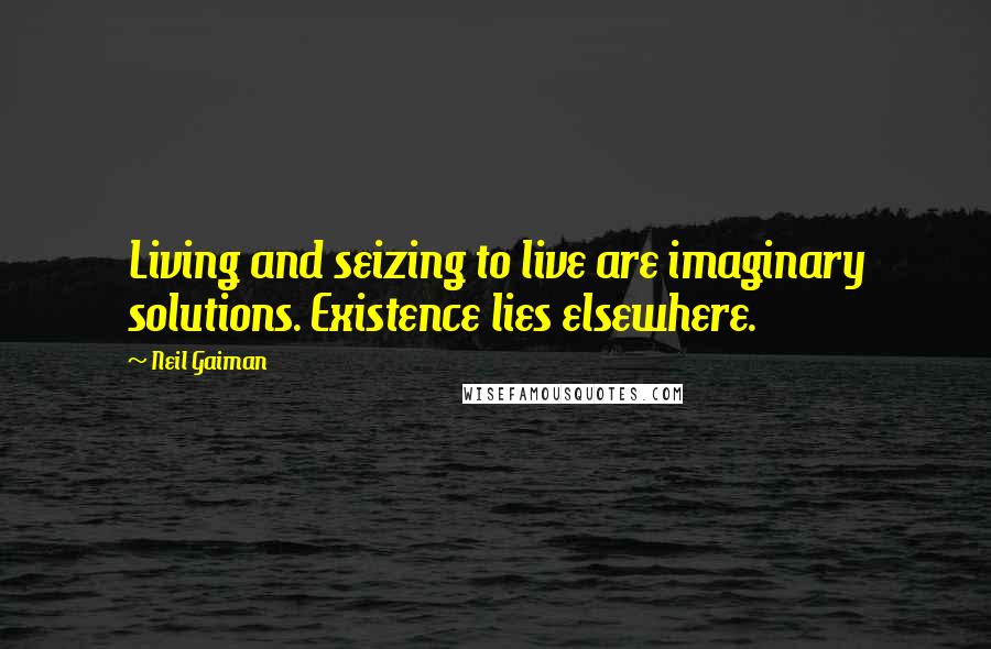 Neil Gaiman Quotes: Living and seizing to live are imaginary solutions. Existence lies elsewhere.
