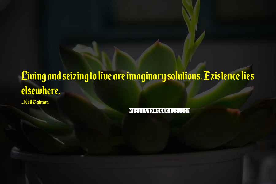 Neil Gaiman Quotes: Living and seizing to live are imaginary solutions. Existence lies elsewhere.