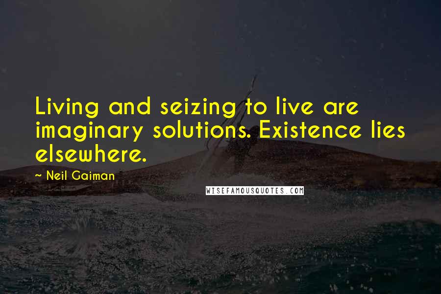 Neil Gaiman Quotes: Living and seizing to live are imaginary solutions. Existence lies elsewhere.