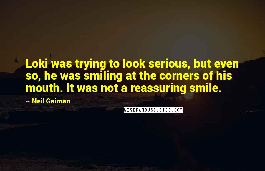 Neil Gaiman Quotes: Loki was trying to look serious, but even so, he was smiling at the corners of his mouth. It was not a reassuring smile.