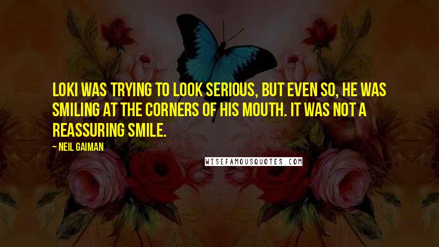 Neil Gaiman Quotes: Loki was trying to look serious, but even so, he was smiling at the corners of his mouth. It was not a reassuring smile.