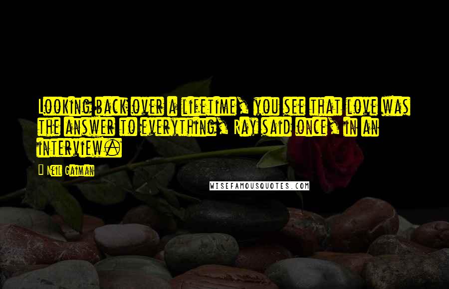 Neil Gaiman Quotes: Looking back over a lifetime, you see that love was the answer to everything, Ray said once, in an interview.