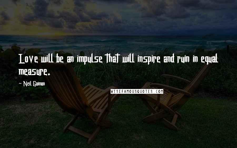 Neil Gaiman Quotes: Love will be an impulse that will inspire and ruin in equal measure.