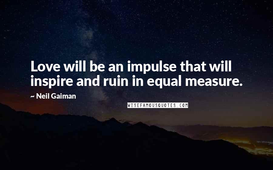 Neil Gaiman Quotes: Love will be an impulse that will inspire and ruin in equal measure.