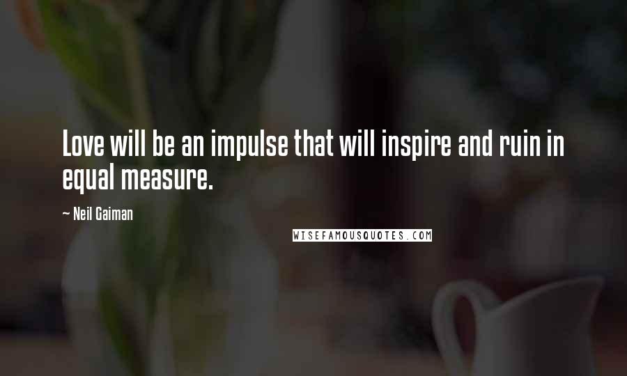 Neil Gaiman Quotes: Love will be an impulse that will inspire and ruin in equal measure.