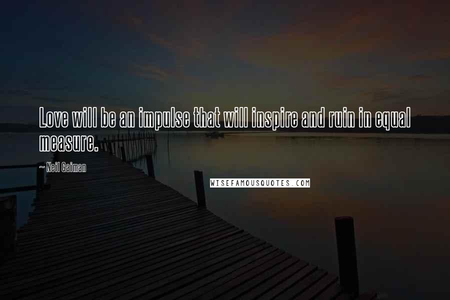 Neil Gaiman Quotes: Love will be an impulse that will inspire and ruin in equal measure.