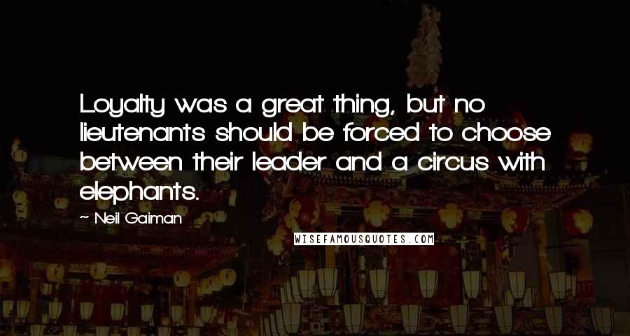 Neil Gaiman Quotes: Loyalty was a great thing, but no lieutenants should be forced to choose between their leader and a circus with elephants.
