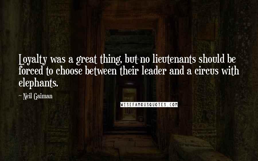 Neil Gaiman Quotes: Loyalty was a great thing, but no lieutenants should be forced to choose between their leader and a circus with elephants.