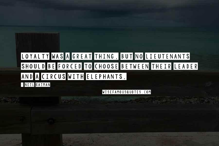 Neil Gaiman Quotes: Loyalty was a great thing, but no lieutenants should be forced to choose between their leader and a circus with elephants.