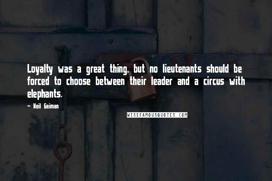 Neil Gaiman Quotes: Loyalty was a great thing, but no lieutenants should be forced to choose between their leader and a circus with elephants.