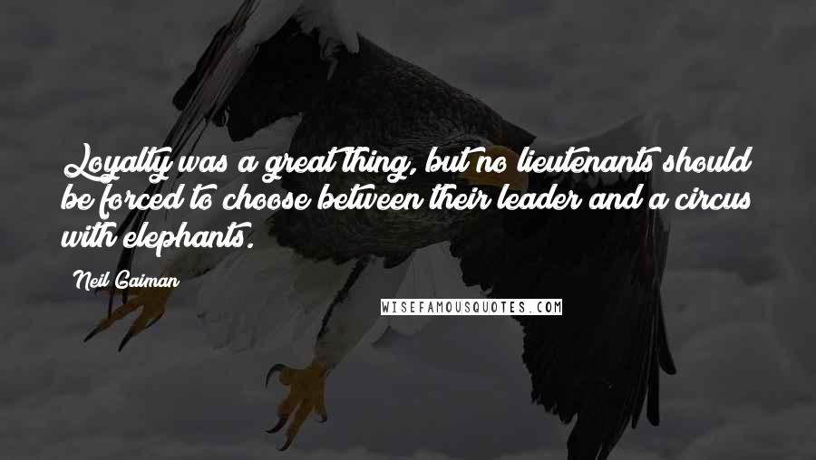 Neil Gaiman Quotes: Loyalty was a great thing, but no lieutenants should be forced to choose between their leader and a circus with elephants.