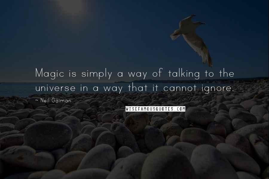 Neil Gaiman Quotes: Magic is simply a way of talking to the universe in a way that it cannot ignore.