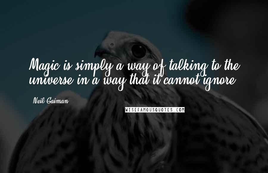 Neil Gaiman Quotes: Magic is simply a way of talking to the universe in a way that it cannot ignore.