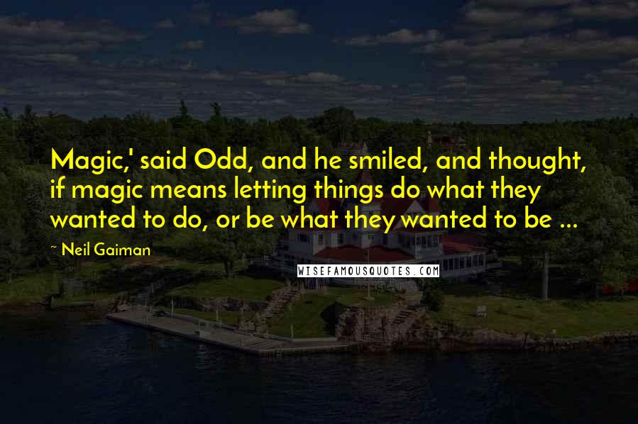 Neil Gaiman Quotes: Magic,' said Odd, and he smiled, and thought, if magic means letting things do what they wanted to do, or be what they wanted to be ...