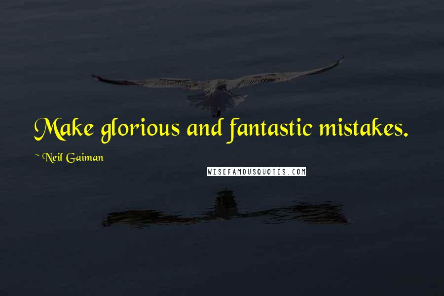 Neil Gaiman Quotes: Make glorious and fantastic mistakes.