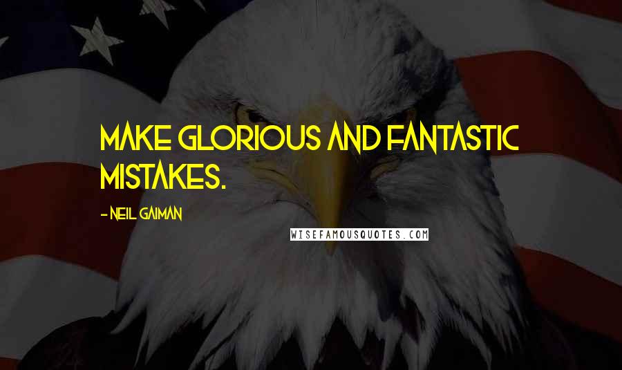 Neil Gaiman Quotes: Make glorious and fantastic mistakes.