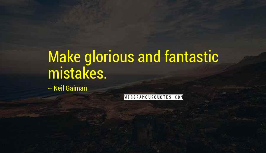 Neil Gaiman Quotes: Make glorious and fantastic mistakes.