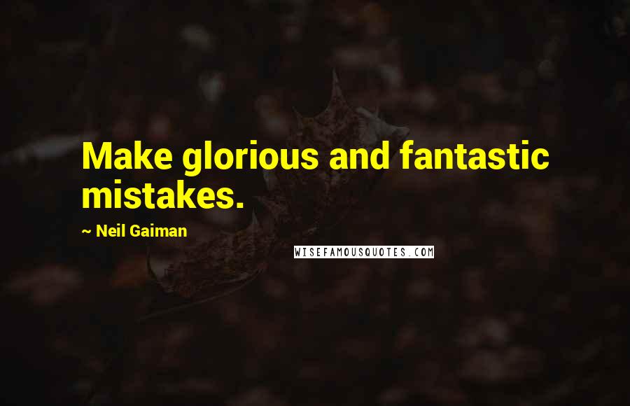 Neil Gaiman Quotes: Make glorious and fantastic mistakes.