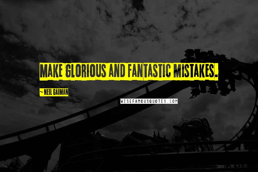 Neil Gaiman Quotes: Make glorious and fantastic mistakes.