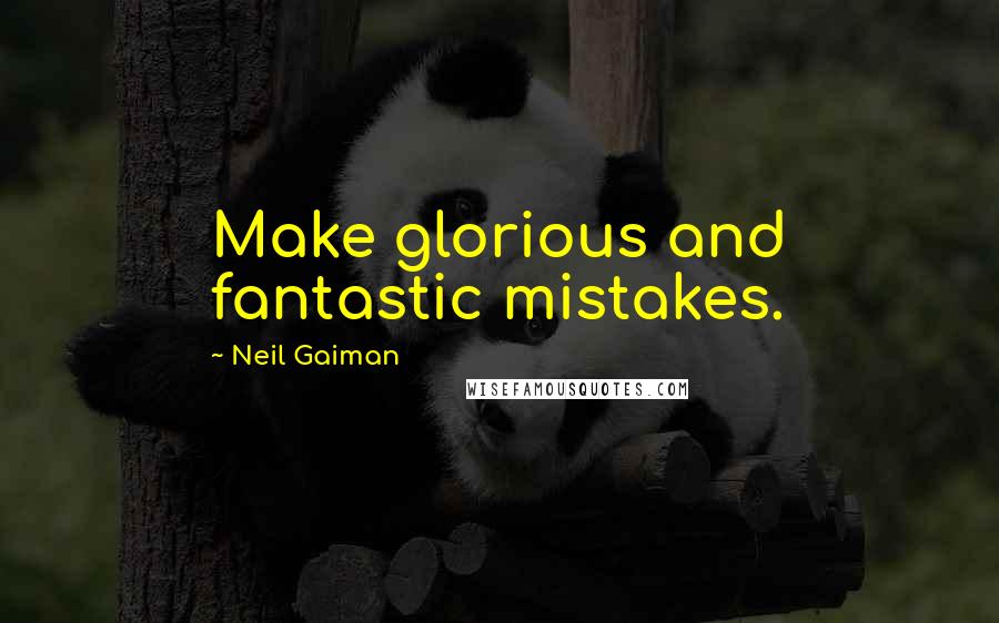 Neil Gaiman Quotes: Make glorious and fantastic mistakes.