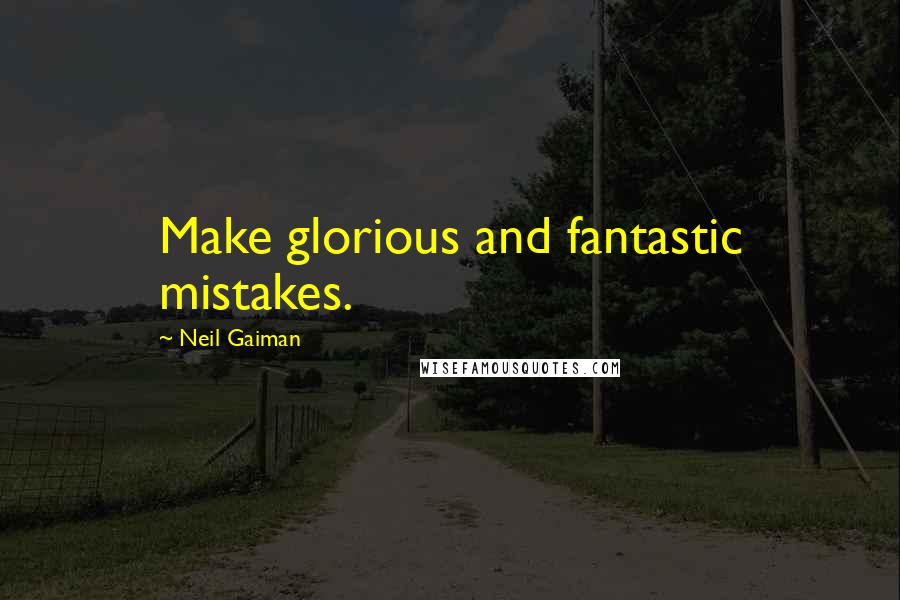Neil Gaiman Quotes: Make glorious and fantastic mistakes.