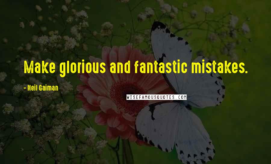 Neil Gaiman Quotes: Make glorious and fantastic mistakes.