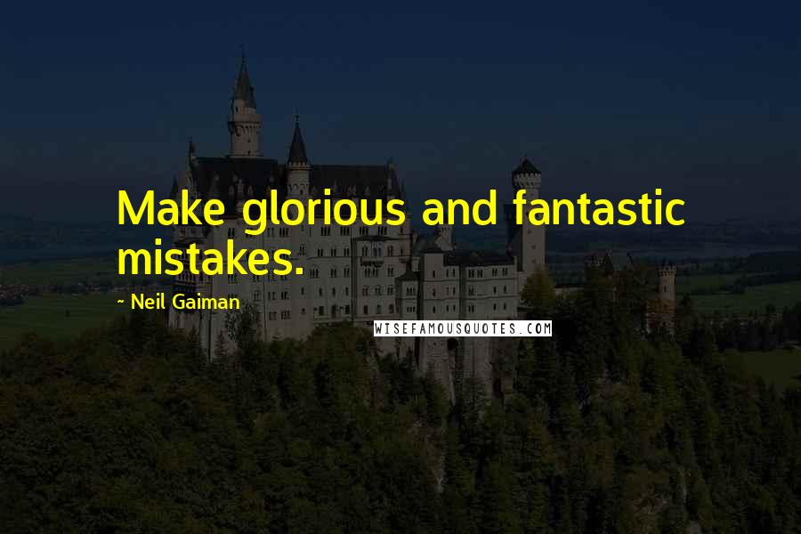 Neil Gaiman Quotes: Make glorious and fantastic mistakes.