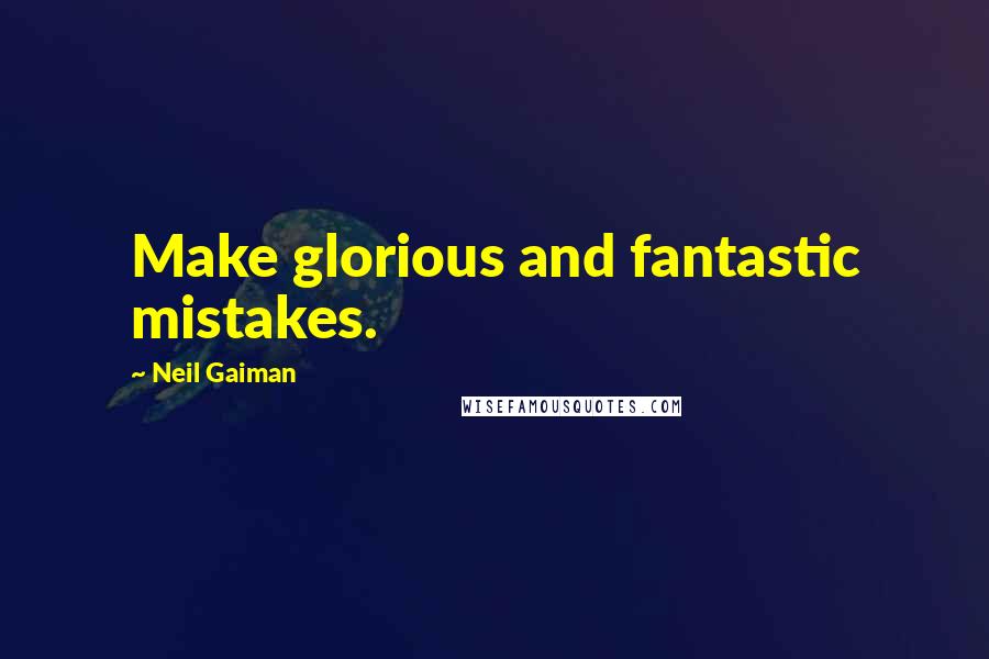 Neil Gaiman Quotes: Make glorious and fantastic mistakes.